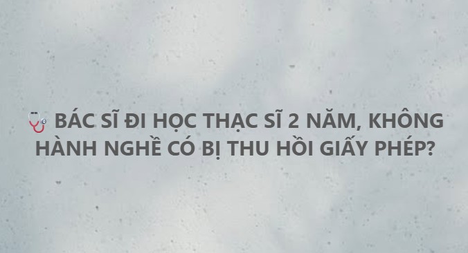 Bác sĩ đi học thạc sĩ 2 năm, không hành nghề có bị thu hồi giấy phép?